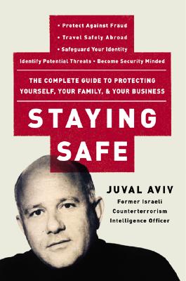 Staying Safe: The Complete Guide to Protecting Yourself, Your Family, and Your Business, Aviv, Juval Staying Safe: The Complete Guide to Protecting Yourself, Your Family, and Your Business, Aviv, Juval