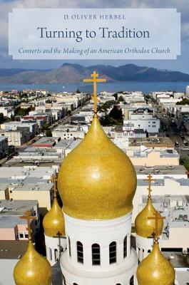 Turning to Tradition: Converts and the Making of an American Orthodox Church, D. Oliver Herbel Turning to Tradition: Converts and the Making of an American Orthodox Church, D. Oliver Herbel
