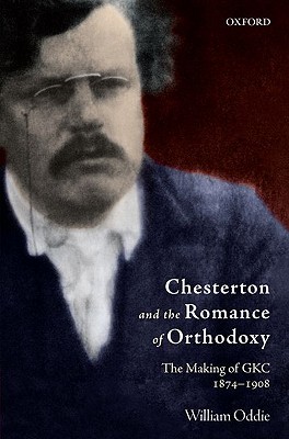 Chesterton and the Romance of Orthodoxy: The Making of GKC, 1874-1908, William Oddie Chesterton and the Romance of Orthodoxy: The Making of GKC, 1874-1908, William Oddie