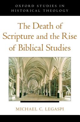 The Death of Scripture and the Rise of Biblical Studies (Oxford Studies in Historical Theology), Michael C. Legaspi The Death of Scripture and the Rise of Biblical Studies (Oxford Studies in Historical Theology), Michael C. Legaspi