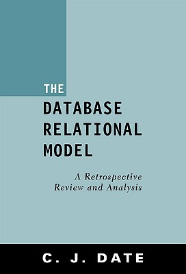 The Database Relational Model: A Retrospective Review and Analysis, Date, C. J. The Database Relational Model: A Retrospective Review and Analysis, Date, C. J.