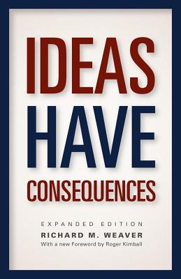 Ideas Have Consequences: Expanded Edition, Richard M. Weaver Ideas Have Consequences: Expanded Edition, Richard M. Weaver