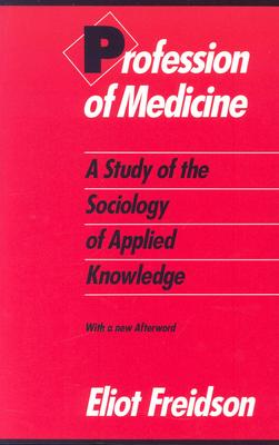 Profession of Medicine: A Study of the Sociology of Applied Knowledge, Freidson, Eliot Profession of Medicine: A Study of the Sociology of Applied Knowledge, Freidson, Eliot