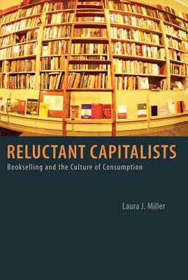 Reluctant Capitalists: Bookselling and the Culture of Consumption, Miller, Laura J. Reluctant Capitalists: Bookselling and the Culture of Consumption, Miller, Laura J.