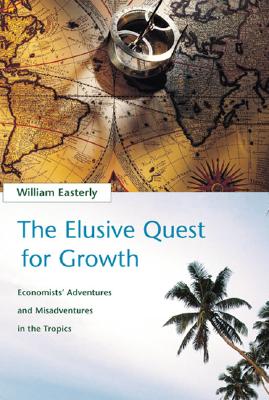 The Elusive Quest for Growth : Economists' Adventures and Misadventures in the Tropics, Easterly, William The Elusive Quest for Growth : Economists' Adventures and Misadventures in the Tropics, Easterly, William