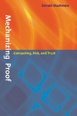 Mechanizing Proof: Computing, Risk, and Trust (Inside Technology), Mackenzie, Donald Mechanizing Proof: Computing, Risk, and Trust (Inside Technology), Mackenzie, Donald
