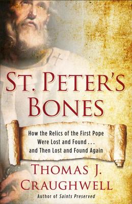 St. Peter's Bones: How the Relics of the First Pope Were Lost and Found . . . and Then Lost and Found Again, Thomas J. Craughwell St. Peter's Bones: How the Relics of the First Pope Were Lost and Found . . . and Then Lost and Found Again, Thomas J. Craughwell