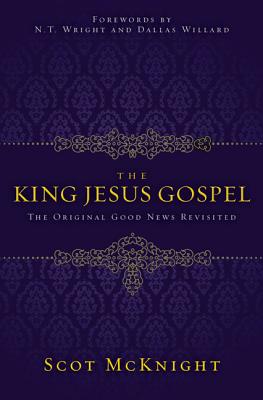 The King Jesus Gospel: The Original Good News Revisited, Scot McKnight The King Jesus Gospel: The Original Good News Revisited, Scot McKnight