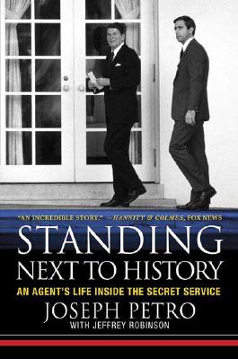 Standing Next to History: An Agent's Life Inside the Secret Service, Joseph Petro, Jeffrey Robinson Standing Next to History: An Agent's Life Inside the Secret Service, Joseph Petro, Jeffrey Robinson