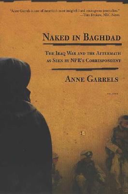 Naked in Baghdad: The Iraq War and the Aftermath as Seen by NPR's Correspondent Anne Garrels, Garrels, Anne Naked in Baghdad: The Iraq War and the Aftermath as Seen by NPR's Correspondent Anne Garrels, Garrels, Anne