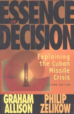 Essence of Decision: Explaining the Cuban Missile Crisis (2nd Edition), Graham Allison; Philip Zelikow Essence of Decision: Explaining the Cuban Missile Crisis (2nd Edition), Graham Allison; Philip Zelikow
