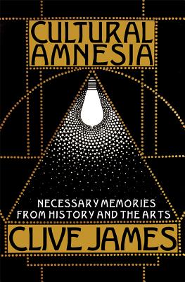 Cultural Amnesia: Necessary Memories from History and the Arts, CLIVE JAMES Cultural Amnesia: Necessary Memories from History and the Arts, CLIVE JAMES