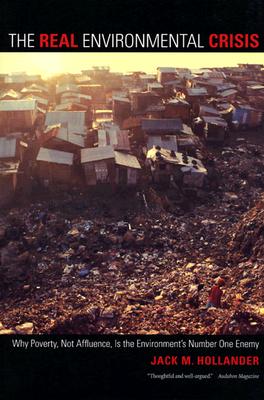 The Real Environmental Crisis: Why Poverty, Not Affluence, Is the Environment's Number One Enemy, Hollander, Jack M. The Real Environmental Crisis: Why Poverty, Not Affluence, Is the Environment's Number One Enemy, Hollander, Jack M.