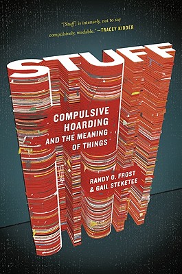 Stuff: Compulsive Hoarding and the Meaning of Things, "Ph.D., Prof. Gail Steketee; P" Stuff: Compulsive Hoarding and the Meaning of Things, "Ph.D., Prof. Gail Steketee; P"