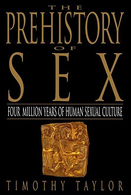 The Prehistory of Sex: Four Million Years of Human Sexual Culture, Taylor, Timothy L. The Prehistory of Sex: Four Million Years of Human Sexual Culture, Taylor, Timothy L.