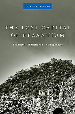 The Lost Capital of Byzantium: The History of Mistra and the Peloponnese, STEVEN RUNCIMAN The Lost Capital of Byzantium: The History of Mistra and the Peloponnese, STEVEN RUNCIMAN