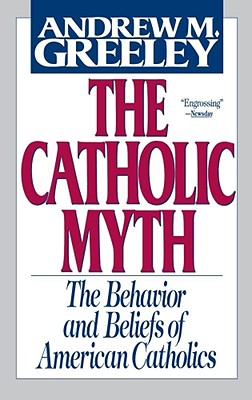 The Catholic Myth: The Behavior and Beliefs of American Catholics, Greeley, Andrew M. The Catholic Myth: The Behavior and Beliefs of American Catholics, Greeley, Andrew M.