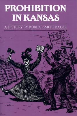 Prohibition in Kansas: A History, Robert Smith Bader Prohibition in Kansas: A History, Robert Smith Bader