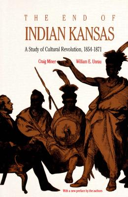 The End of Indian Kansas : A Study of Cultural Revolution, 1854-1871, H. CRAIG. MINER, WILLIAM E. UNRAU The End of Indian Kansas : A Study of Cultural Revolution, 1854-1871, H. CRAIG. MINER, WILLIAM E. UNRAU