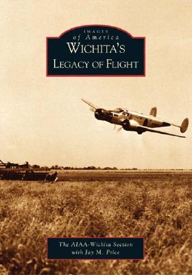 Wichita's Legacy of Flight (KS) (Images of America), JAY M. PRICE Wichita's Legacy of Flight (KS) (Images of America), JAY M. PRICE