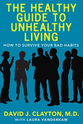 The Healthy Guide to Unhealthy Living: How to Survive Your Bad Habits, Clayton, Dr. David J. The Healthy Guide to Unhealthy Living: How to Survive Your Bad Habits, Clayton, Dr. David J.