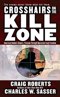 Crosshairs on the Kill Zone : American Combat Snipers Vietnam Through Operation Iraqi Freedom, CRAIG ROBERTS, CHARLES W. SASSER Crosshairs on the Kill Zone : American Combat Snipers Vietnam Through Operation Iraqi Freedom, CRAIG ROBERTS, CHARLES W. SASSER