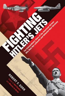 Fighting Hitler's Jets: The Extraordinary Story of the American Airmen Who Beat the Luftwaffe and Defeated Nazi Germany, Robert F. Dorr