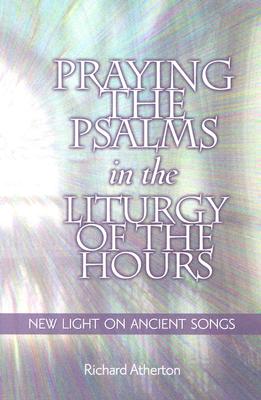 Praying the Psalms in the Liturgy of the Hours: New Light on Ancient Songs, Richard Atherton Praying the Psalms in the Liturgy of the Hours: New Light on Ancient Songs, Richard Atherton
