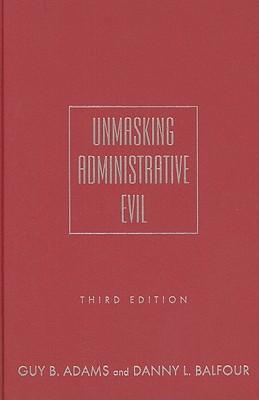 Unmasking Administrative Evil, Guy B. Adams; Danny L. Balfour Unmasking Administrative Evil, Guy B. Adams; Danny L. Balfour
