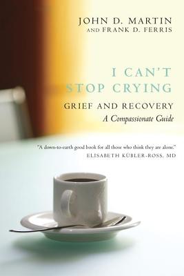 I Can't Stop Crying: Grief and Recovery: A Compassionate Guide, Martin, John D, Ferris, Frank D I Can't Stop Crying: Grief and Recovery: A Compassionate Guide, Martin, John D, Ferris, Frank D