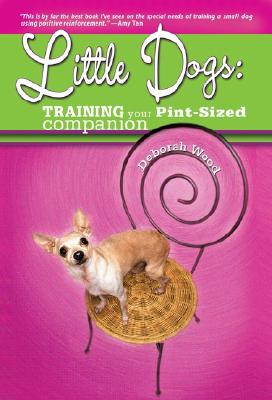 LITTLE DOGS : TRAINING YOUR PINT SIZED C, DEBORAH WOOD LITTLE DOGS : TRAINING YOUR PINT SIZED C, DEBORAH WOOD