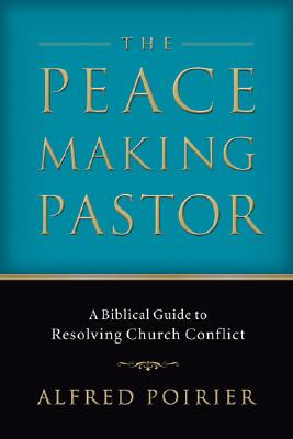 Peacemaking Pastor, The: A Biblical Guide to Resolving Church Conflict, Alfred Poirier Peacemaking Pastor, The: A Biblical Guide to Resolving Church Conflict, Alfred Poirier