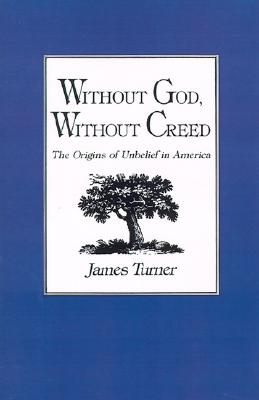Without God, Without Creed: The Origins of Unbelief in America (New Studies in American Intellectual and Cultural History), JAMES C. TURNER Without God, Without Creed: The Origins of Unbelief in America (New Studies in American Intellectual and Cultural History), JAMES C. TURNER