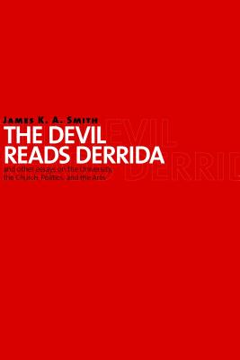 The Devil Reads Derrida--And Other Essays on the University, the Church, Politics, and the Arts, JAMES K. A. SMITH The Devil Reads Derrida--And Other Essays on the University, the Church, Politics, and the Arts, JAMES K. A. SMITH