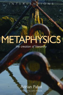 Metaphysics: The Creation of Hierarchy, Adrian Pabst Metaphysics: The Creation of Hierarchy, Adrian Pabst