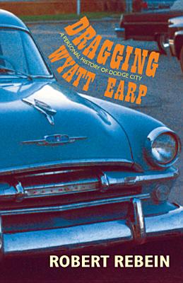 Dragging Wyatt Earp: A Personal History of Dodge City, Robert Rebein Dragging Wyatt Earp: A Personal History of Dodge City, Robert Rebein