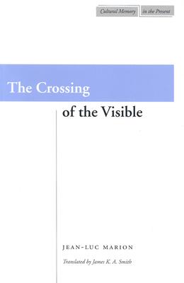 Crossing of the Visible, JEAN-LUC MARION, JAMES K.A. SMITH Crossing of the Visible, JEAN-LUC MARION, JAMES K.A. SMITH