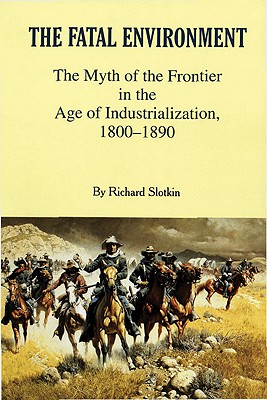 The Fatal Environment: The Myth of the Frontier in the Age of Industrialization, 1800-1890, Slotkin, Richard The Fatal Environment: The Myth of the Frontier in the Age of Industrialization, 1800-1890, Slotkin, Richard