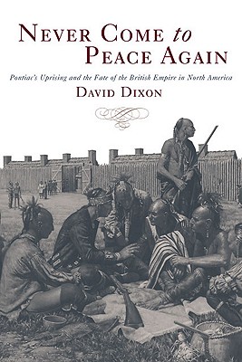 Never Come to Peace Again: Pontiac's Uprising and the Fate of the British Empire in North America, Dixon, David Never Come to Peace Again: Pontiac's Uprising and the Fate of the British Empire in North America, Dixon, David
