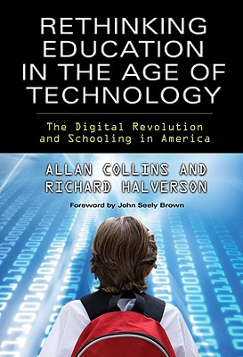 Rethinking Education in the Age of Technology: The Digital Revolution and Schooling in America (Technology, Education--Connections (Tec)) (Technology, Education-Connections, the Tec Series), Allan Collins; Richard Halverson Rethinking Education in the Age of Technology: The Digital Revolution and Schooling in America (Technology, Education--Connections (Tec)) (Technology, Education-Connections, the Tec Series), Allan Collins; Richard Halverson