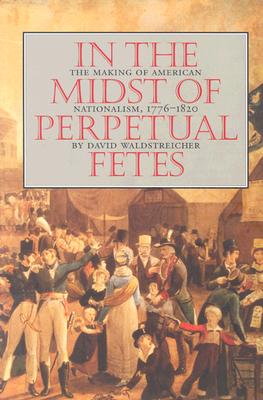 In the Midst of Perpetual Fetes: The Making of American Nationalism, 1776-1820 (Published for the Omohundro Institute of Early American History and Culture, Williamsburg, Virginia), Waldstreicher, David In the Midst of Perpetual Fetes: The Making of American Nationalism, 1776-1820 (Published for the Omohundro Institute of Early American History and Culture, Williamsburg, Virginia), Waldstreicher, David