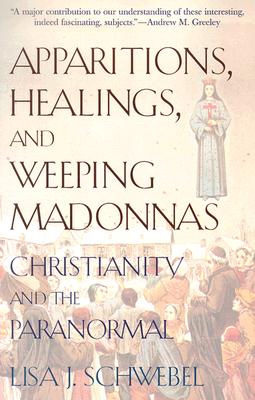 Apparitions, Healings, and Weeping Madonnas: Christianity and the Paranormal, Lisa J. Schwebel Apparitions, Healings, and Weeping Madonnas: Christianity and the Paranormal, Lisa J. Schwebel