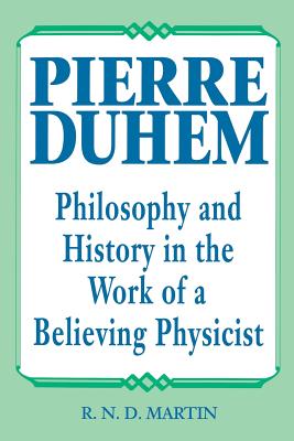 Pierre Duhem: Philosophy and History in the Work of a Believing Physicist, R. N. D. Martin Pierre Duhem: Philosophy and History in the Work of a Believing Physicist, R. N. D. Martin