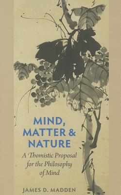 Mind, Matter, and Nature: A Thomistic Proposal for the Philosophy of Mind, James D. Madden Mind, Matter, and Nature: A Thomistic Proposal for the Philosophy of Mind, James D. Madden