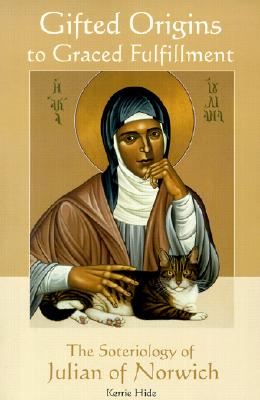Gifted Origins to Graced Fulfillment: The Soteriology of Julian of Norwich (Theology), Kerrie Hide Gifted Origins to Graced Fulfillment: The Soteriology of Julian of Norwich (Theology), Kerrie Hide