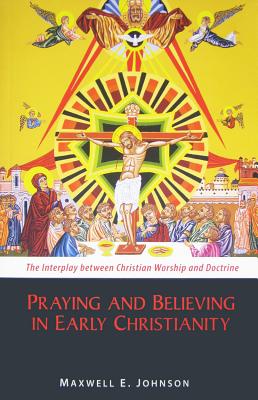 Praying and Believing in Early Christianity: The Interplay between Christian Worship and Doctrine, Maxwell E. Johnson Praying and Believing in Early Christianity: The Interplay between Christian Worship and Doctrine, Maxwell E. Johnson
