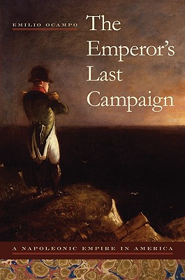 The Emperor's Last Campaign: A Napoleonic Empire in America, Ocampo, Emilio The Emperor's Last Campaign: A Napoleonic Empire in America, Ocampo, Emilio