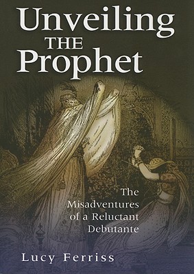 Unveiling the Prophet: The Misadventures of a Reluctant Debutante, Ferriss, Lucy Unveiling the Prophet: The Misadventures of a Reluctant Debutante, Ferriss, Lucy