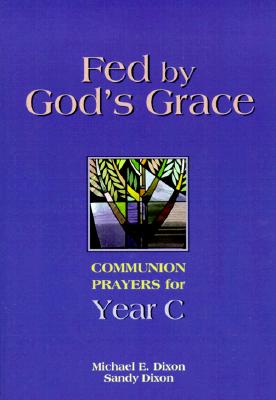 Fed by God's Grace: Communion Prayers for Year C, MICHAEL E. DIXON, SANDY DIXON Fed by God's Grace: Communion Prayers for Year C, MICHAEL E. DIXON, SANDY DIXON