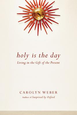 Holy Is the Day: Living in the Gift of the Present, Carolyn Weber Holy Is the Day: Living in the Gift of the Present, Carolyn Weber